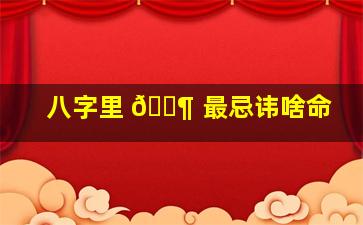 八字里 🐶 最忌讳啥命